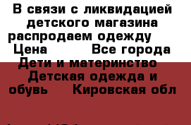 В связи с ликвидацией детского магазина распродаем одежду!!! › Цена ­ 500 - Все города Дети и материнство » Детская одежда и обувь   . Кировская обл.